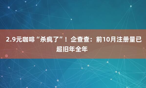  2.9元咖啡“杀疯了”！企查查：前10月注册量已超旧年全年 
